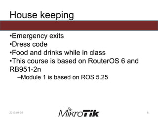 House keeping
•Emergency exits
•Dress code
•Food and drinks while in class
•This course is based on RouterOS 6 and
RB951-2n
–Module 1 is based on ROS 5.25
2013-01-01 6
 
