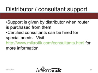 Distributor / consultant support
•Support is given by distributor when router
is purchased from them
•Certified consultants can be hired for
special needs. Visit
http://www.mikrotik.com/consultants.html for
more information
2013-01-01 88
 