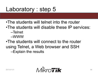 Laboratory : step 5
•The students will telnet into the router
•The students will disable these IP services:
–Telnet
–WWW
•The students will connect to the router
using Telnet, a Web browser and SSH
–Explain the results
2013-01-01 96
 
