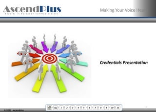 Making Your Voice Heard




                                                     Credentials Presentation




                    Ag   1   2   3   4   5   6   7   8   9   10   11       1
© 2012 ascendplus
 