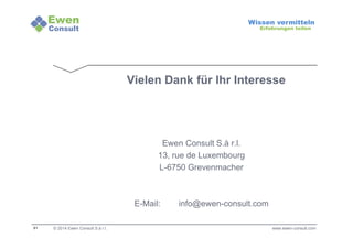 61 
Wissen vermitteln 
Erfahrungen teilen 
© 2014 Ewen Consult S.à r.l. 
Vielen Dank für Ihr Interesse 
www.ewen-consult.com 
Ewen Consult S.à r.l. 
13, rue de Luxembourg 
L-6750 Grevenmacher 
E-Mail: info@ewen-consult.com 

