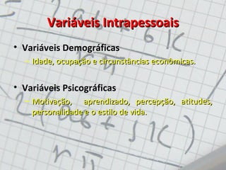 Variáveis Intrapessoais
• Variáveis Demográficas
– Idade, ocupação e circunstâncias econômicas.

• Variáveis Psicográficas
– Motivação, aprendizado, percepção, atitudes,
personalidade e o estilo de vida.

 