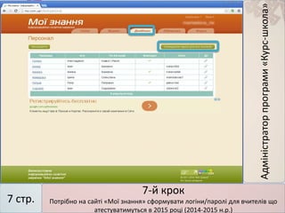 7-й крок
Потрібно на сайті «Мої знання» сформувати логіни/паролі для вчителів що
атестуватимуться в 2015 році (2014-2015 н.р.)
7 стр.
Адміністраторпрограми«Курс-школа»
 