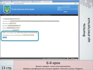 Вчитель
щоатестується
6-й крок
Вкажіть предмет з якого атестуватиметесь.
Виберіть кваліфікацію яку плануєте здобути. Натисніть кнопку «Подати».13 стр.
 