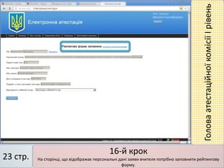 16-й крок
На сторінці, що відображає персональні дані заяви вчителя потрібно заповнити рейтингову
форму.
23 стр.
ГоловаатестаційноїкомісіїІрівень
 