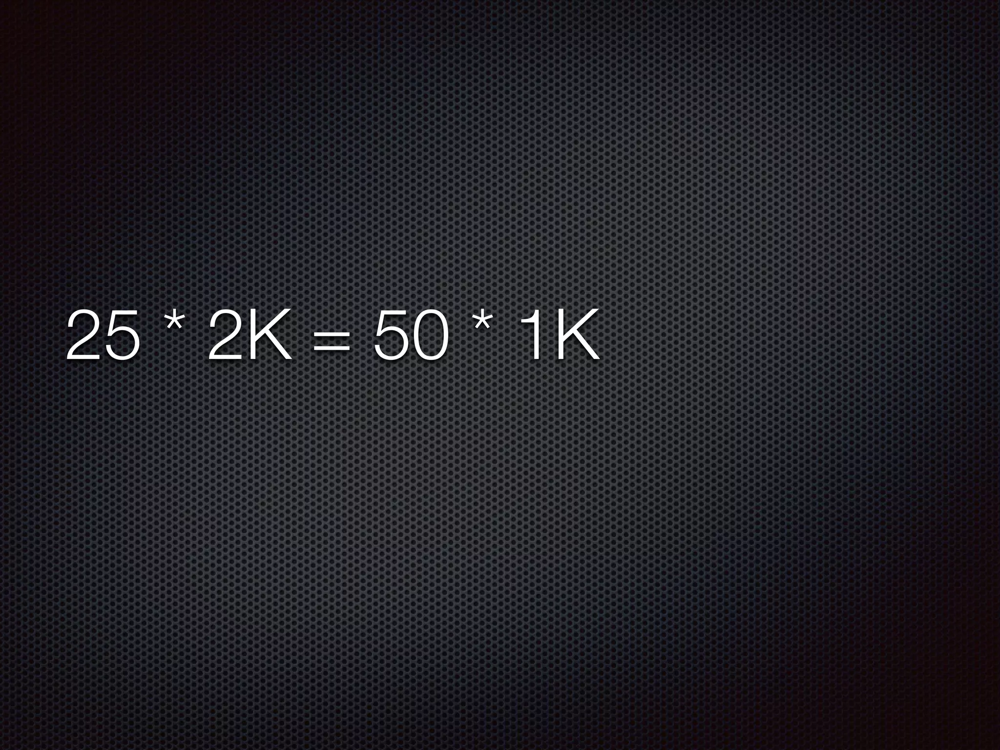 25 * 2K = 50 * 1K
 