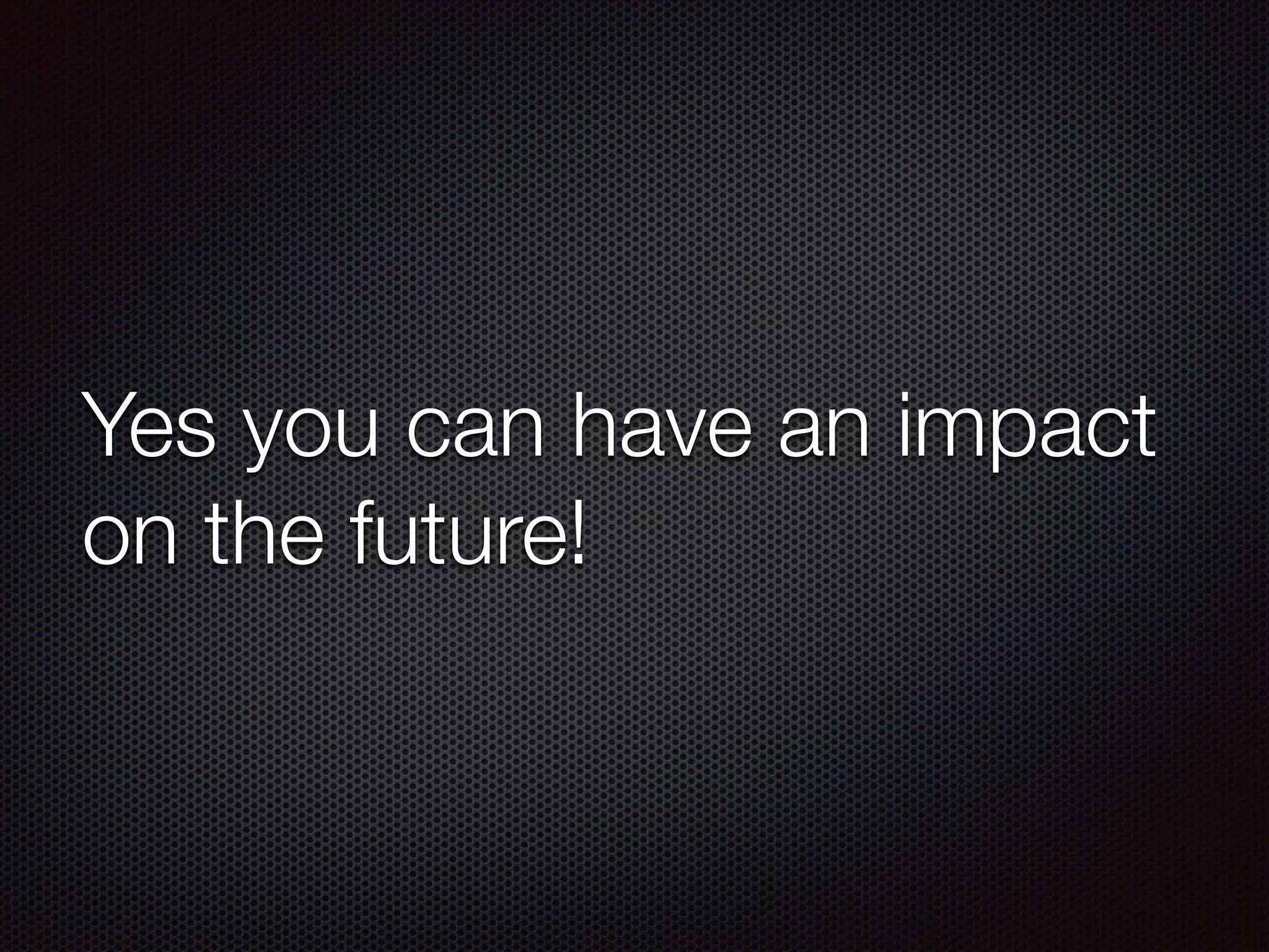 Yes you can have an impact
on the future!
 