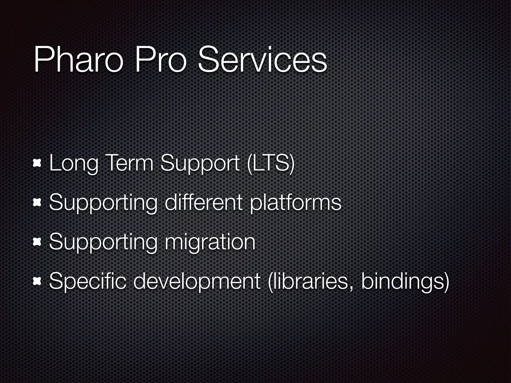 Pharo Pro Services
Long Term Support (LTS)
Supporting different platforms
Supporting migration
Speciﬁc development (libraries, bindings)
 