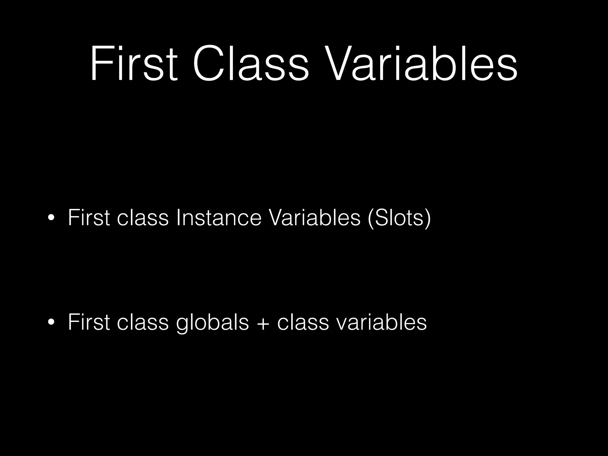 First Class Variables
• First class Instance Variables (Slots)
!
• First class globals + class variables
 