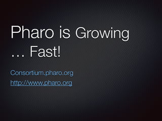 Pharo is Growing
… Fast!
Consortium.pharo.org
http://www.pharo.org
 