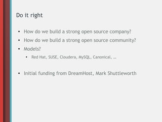 Do it right
●
How do we build a strong open source company?
● How do we build a strong open source community?
●
Models?
●
Red Hat, SUSE, Cloudera, MySQL, Canonical, …
● Initial funding from DreamHost, Mark Shuttleworth
 