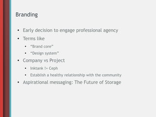 Branding
●
Early decision to engage professional agency
● Terms like
●
“Brand core”
●
“Design system”
● Company vs Project
●
Inktank != Ceph
●
Establish a healthy relationship with the community
● Aspirational messaging: The Future of Storage
 