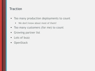 Traction
●
Too many production deployments to count
●
We don't know about most of them!
● Too many customers (for me) to count
● Growing partner list
●
Lots of buzz
● OpenStack
 