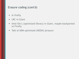 Erasure coding (cont'd)
●
In firefly
● LRC in Giant
●
Intel ISA-L (optimized library) in Giant, maybe backported
to Firefly
●
Talk of ARM optimized (NEON) jerasure
 