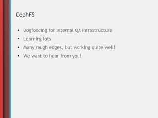 CephFS
●
Dogfooding for internal QA infrastructure
● Learning lots
●
Many rough edges, but working quite well!
● We want to hear from you!
 