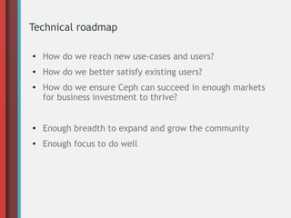 Technical roadmap
●
How do we reach new use-cases and users?
● How do we better satisfy existing users?
●
How do we ensure Ceph can succeed in enough markets
for business investment to thrive?
● Enough breadth to expand and grow the community
● Enough focus to do well
 