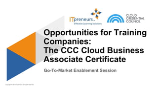 Copyright © 2015 ITpreneurs. All rights reserved.
Go-To-Market Enablement Session
Opportunities for Training
Companies:
The CCC Cloud Business
Associate Certificate
 