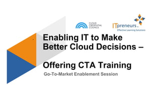 Go-To-Market Enablement Session
• Enabling IT to Make
Better Cloud Decisions –
Offering CTA Training
 