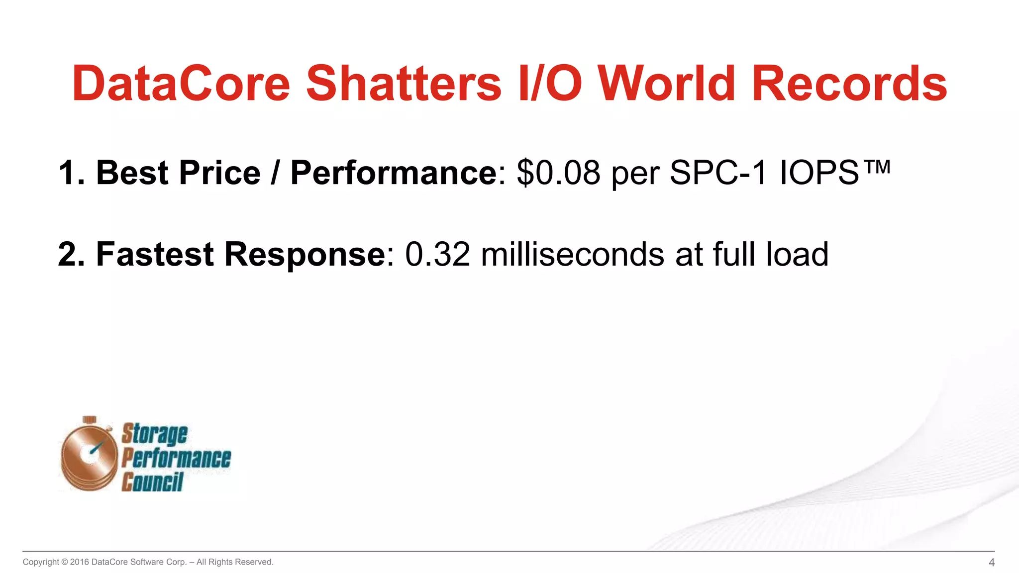 Copyright © 2016 DataCore Software Corp. – All Rights Reserved. 4
DataCore Shatters I/O World Records
1. Best Price / Performance: $0.08 per SPC-1 IOPS™
2. Fastest Response: 0.32 milliseconds at full load
 