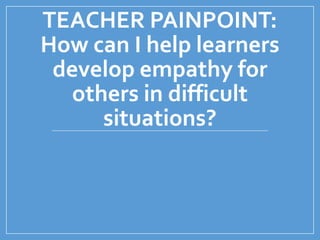 TEACHER PAINPOINT:
How can I help learners
develop empathy for
others in difficult
situations?
 