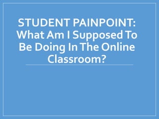 STUDENT PAINPOINT:
What Am I SupposedTo
Be Doing InThe Online
Classroom?
 