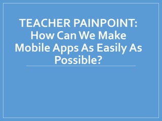 TEACHER PAINPOINT:
How CanWe Make
Mobile Apps As Easily As
Possible?
 