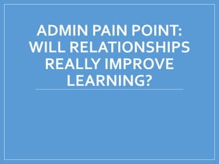 ADMIN PAIN POINT:
WILL RELATIONSHIPS
REALLY IMPROVE
LEARNING?
 