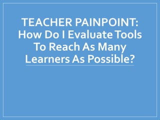 TEACHER PAINPOINT:
How Do I EvaluateTools
To Reach As Many
Learners As Possible?
 