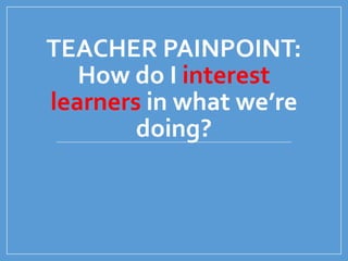TEACHER PAINPOINT:
How do I interest
learners in what we’re
doing?
 
