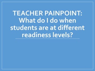 TEACHER PAINPOINT:
What do I do when
students are at different
readiness levels?
 