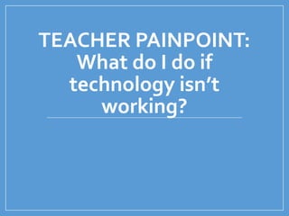 TEACHER PAINPOINT:
What do I do if
technology isn’t
working?
 