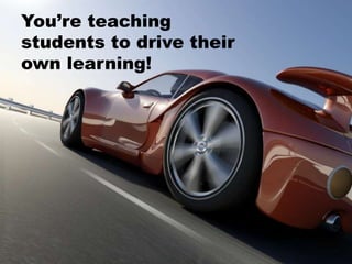 You’re teaching
students to drive their
own learning!
 