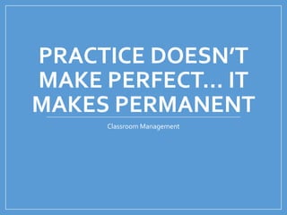 PRACTICE DOESN’T
MAKE PERFECT… IT
MAKES PERMANENT
Classroom Management
 