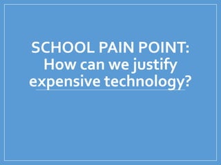 SCHOOL PAIN POINT:
How can we justify
expensive technology?
 