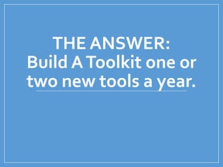 THE ANSWER:
Build AToolkit one or
two new tools a year.
 