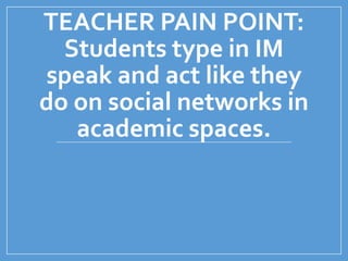 TEACHER PAIN POINT:
Students type in IM
speak and act like they
do on social networks in
academic spaces.
 