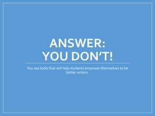ANSWER:
YOU DON’T!
You use tools that will help students empower themselves to be
better writers.
 