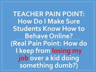 TEACHER PAIN POINT:
How Do I Make Sure
Students Know How to
Behave Online?
(Real Pain Point: How do
I keep from losing my
job over a kid doing
something dumb?)
 