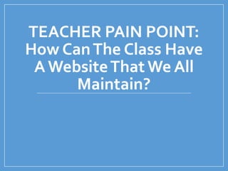 TEACHER PAIN POINT:
How CanThe Class Have
A WebsiteThat We All
Maintain?
 
