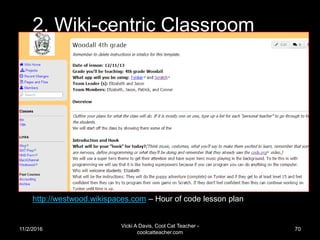 11/2/2016
Vicki A Davis, Cool Cat Teacher -
coolcatteacher.com
70
2. Wiki-centric Classroom
http://westwood.wikispaces.com – Hour of code lesson plan
 