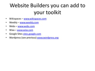 Website Builders you can add to
your toolkit
• Wikispaces – www.wikispaces.com
• Weebly – www.weebly.com
• Webs – www.webs.com
• Wixx – www.wixx.com
• Google Sites sites.google.com
• Wordpress (see previous) www.wordpress.org
 