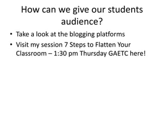 How can we give our students
audience?
• Take a look at the blogging platforms
• Visit my session 7 Steps to Flatten Your
Classroom – 1:30 pm Thursday GAETC here!
 