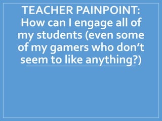 TEACHER PAINPOINT:
How can I engage all of
my students (even some
of my gamers who don’t
seem to like anything?)
 