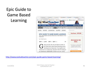 Epic Guide to
Game Based
Learning
11/2/2016
Vicki A Davis, Cool Cat Teacher -
coolcatteacher.com 96
http://www.coolcatteacher.com/epic-guide-game-based-learning/
 