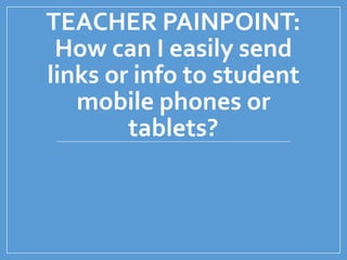 TEACHER PAINPOINT:
How can I easily send
links or info to student
mobile phones or
tablets?
 