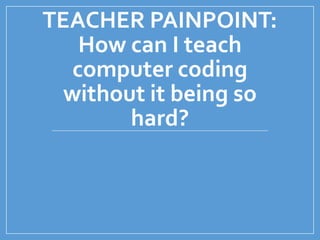 TEACHER PAINPOINT:
How can I teach
computer coding
without it being so
hard?
 