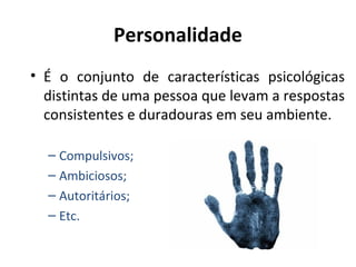 Personalidade
• É o conjunto de características psicológicas
distintas de uma pessoa que levam a respostas
consistentes e duradouras em seu ambiente.
– Compulsivos;
– Ambiciosos;
– Autoritários;
– Etc.
 
