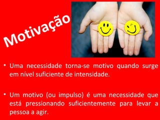 Motivação
• Uma necessidade torna-se motivo quando surge
em nível suficiente de intensidade.
• Um motivo (ou impulso) é uma necessidade que
está pressionando suficientemente para levar a
pessoa a agir.
 