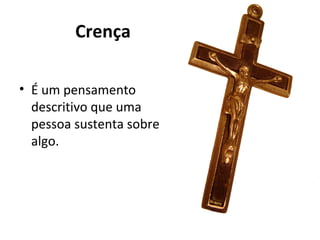 Crença
• É um pensamento
descritivo que uma
pessoa sustenta sobre
algo.
 