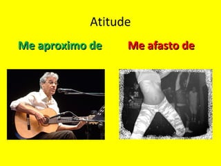 Atitude
Me aproximo deMe aproximo de Me afasto deMe afasto de
 